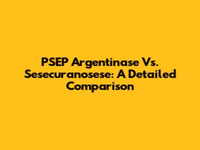 PSEP Argentinase Vs. Sesecuranosese: A Detailed Comparison