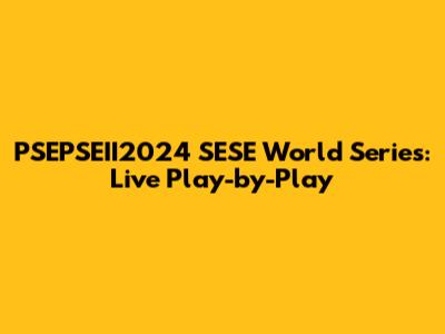 PSEPSEII2024 SESE World Series: Live Play-by-Play