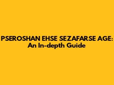 PSEROSHAN EHSE SEZAFARSE AGE: An In-depth Guide