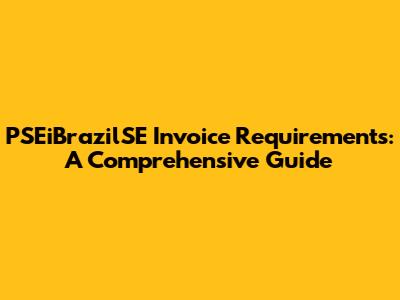 PSEiBrazilSE Invoice Requirements: A Comprehensive Guide