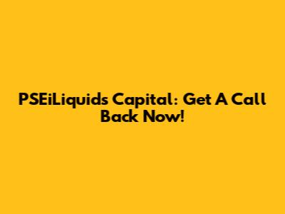 PSEiLiquids Capital: Get A Call Back Now!