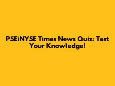 PSEiNYSE Times News Quiz: Test Your Knowledge!