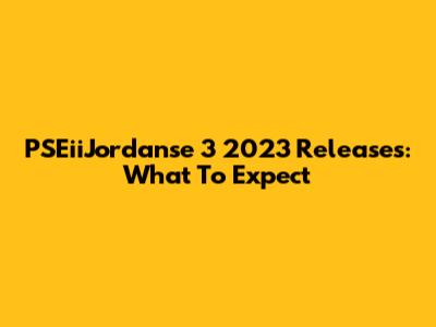 PSEiiJordanse 3 2023 Releases: What To Expect