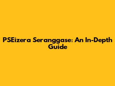 PSEizera Seranggase: An In-Depth Guide