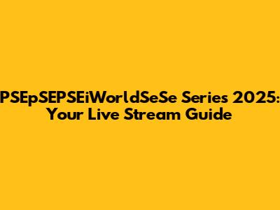 PSEpSEPSEiWorldSeSe Series 2025: Your Live Stream Guide