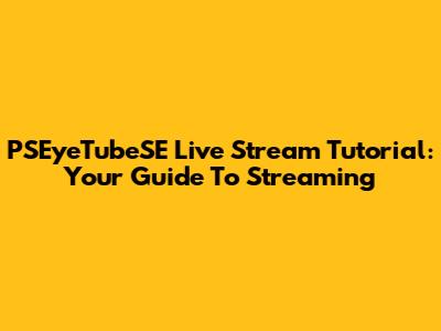 PSEyeTubeSE Live Stream Tutorial: Your Guide To Streaming