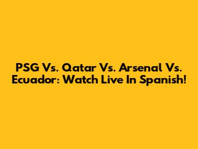 PSG Vs. Qatar Vs. Arsenal Vs. Ecuador: Watch Live In Spanish!