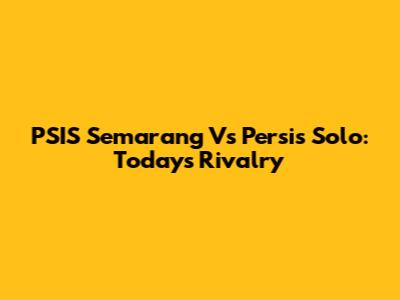 PSIS Semarang Vs Persis Solo: Today's Rivalry