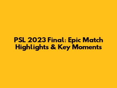 PSL 2023 Final: Epic Match Highlights & Key Moments