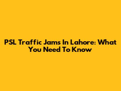 PSL Traffic Jams In Lahore: What You Need To Know