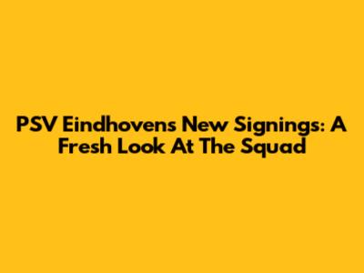 PSV Eindhoven's New Signings: A Fresh Look At The Squad