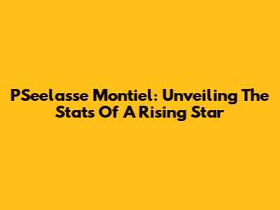 PSeelasse Montiel: Unveiling The Stats Of A Rising Star