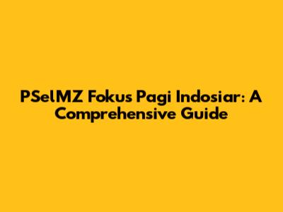 PSelMZ Fokus Pagi Indosiar: A Comprehensive Guide