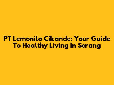 PT Lemonilo Cikande: Your Guide To Healthy Living In Serang