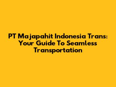 PT Majapahit Indonesia Trans: Your Guide To Seamless Transportation