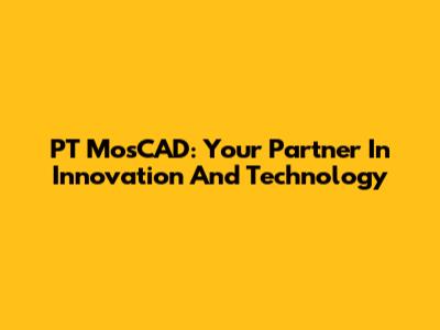 PT MosCAD: Your Partner In Innovation And Technology