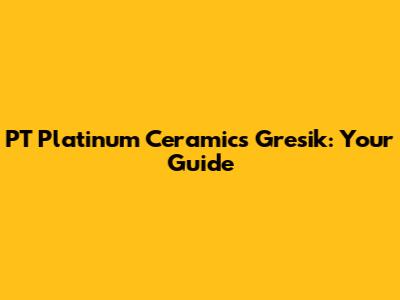 PT Platinum Ceramics Gresik: Your Guide