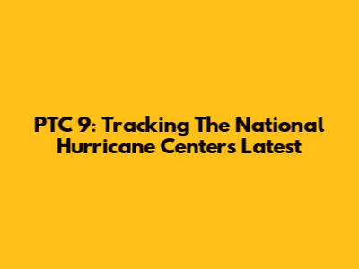 PTC 9: Tracking The National Hurricane Center's Latest