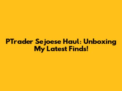 PTrader Sejoese Haul: Unboxing My Latest Finds!