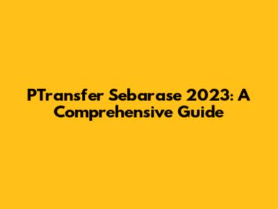PTransfer Sebarase 2023: A Comprehensive Guide