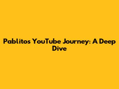 Pablito's YouTube Journey: A Deep Dive