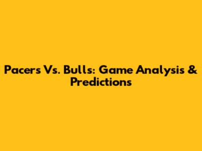 Pacers Vs. Bulls: Game Analysis & Predictions
