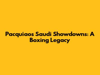 Pacquiao's Saudi Showdowns: A Boxing Legacy