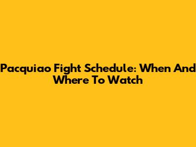 Pacquiao Fight Schedule: When And Where To Watch