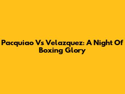 Pacquiao Vs Velazquez: A Night Of Boxing Glory