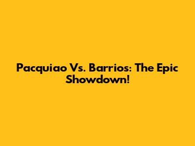 Pacquiao Vs. Barrios: The Epic Showdown!