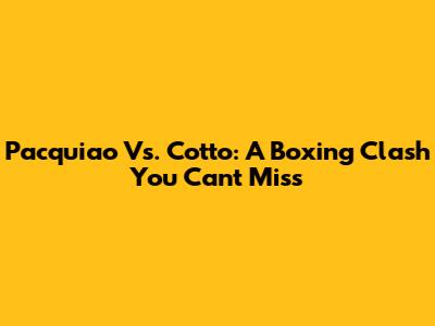 Pacquiao Vs. Cotto: A Boxing Clash You Can't Miss
