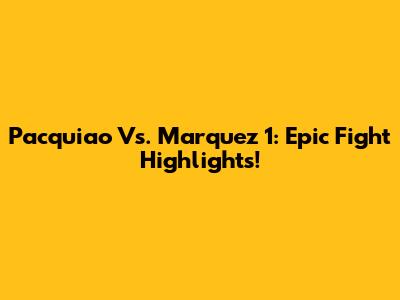 Pacquiao Vs. Marquez 1: Epic Fight Highlights!