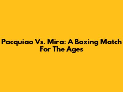 Pacquiao Vs. Mira: A Boxing Match For The Ages