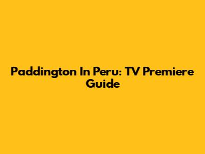 Paddington In Peru: TV Premiere Guide