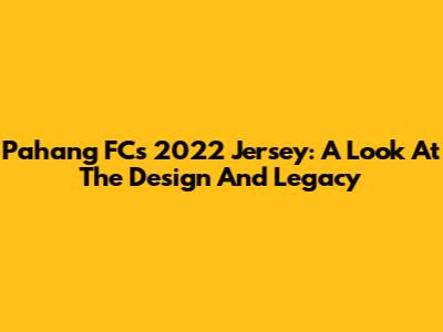 Pahang FC's 2022 Jersey: A Look At The Design And Legacy
