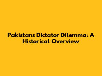 Pakistan's Dictator Dilemma: A Historical Overview