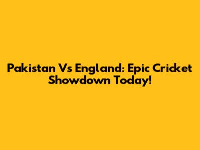 Pakistan Vs England: Epic Cricket Showdown Today!