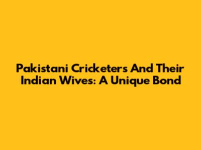 Pakistani Cricketers And Their Indian Wives: A Unique Bond