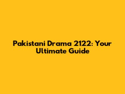 Pakistani Drama 2122: Your Ultimate Guide