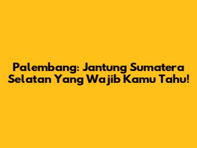 Palembang: Jantung Sumatera Selatan Yang Wajib Kamu Tahu!