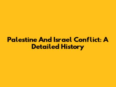 Palestine And Israel Conflict: A Detailed History