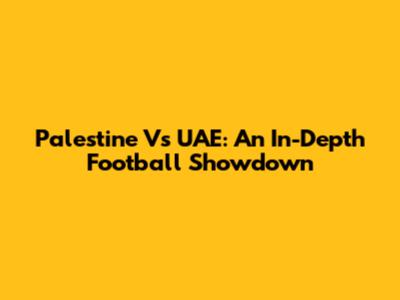 Palestine Vs UAE: An In-Depth Football Showdown