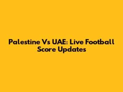 Palestine Vs UAE: Live Football Score Updates