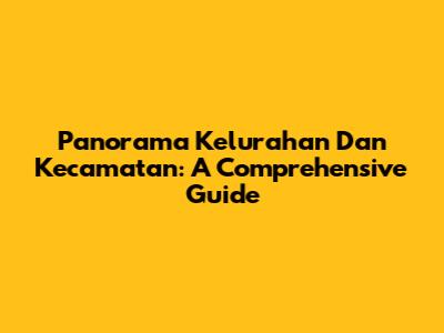 Panorama Kelurahan Dan Kecamatan: A Comprehensive Guide