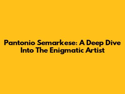 Pantonio Semarkese: A Deep Dive Into The Enigmatic Artist