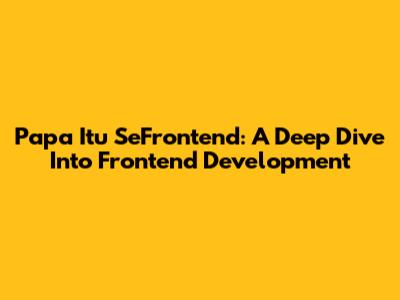 Papa Itu SeFrontend: A Deep Dive Into Frontend Development