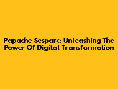 Papache Sesparc: Unleashing The Power Of Digital Transformation