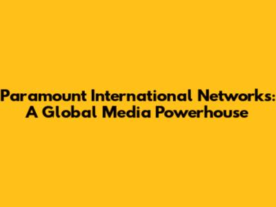 Paramount International Networks: A Global Media Powerhouse