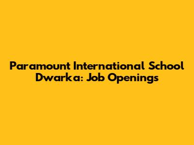 Paramount International School Dwarka: Job Openings