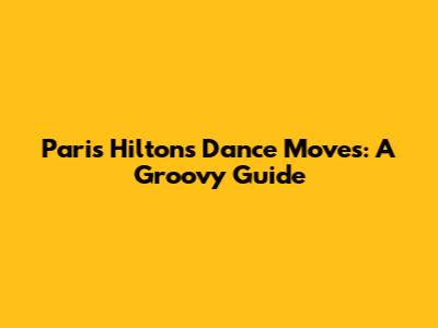 Paris Hilton's Dance Moves: A Groovy Guide